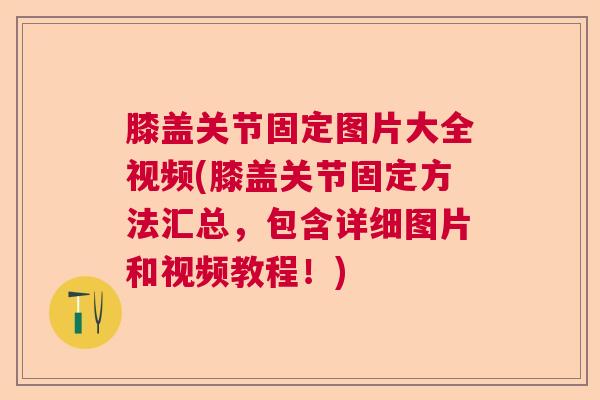 膝盖关节固定图片大全视频(膝盖关节固定方法汇总,包含详细图片和视频教程!)