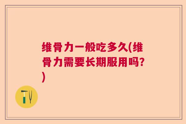 维骨力一般吃多久(维骨力需要长期服用吗?)