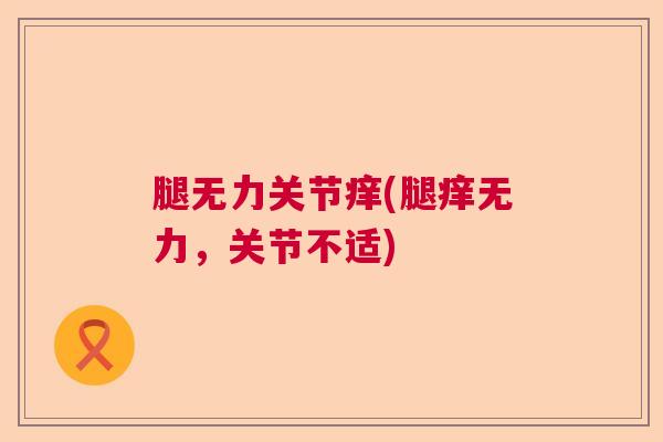 腿无力关节痒(腿痒无力,关节不适) 腿无力关节痒(腿痒无力,关节不适)