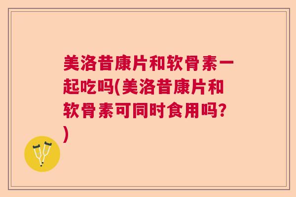 美洛昔康片和软骨素一起吃吗(美洛昔康片和软骨素可同时食用吗?)
