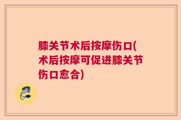 膝关节术后按摩伤口(术后按摩可促进膝关节伤口愈合) 膝关节术后按摩伤口(术后按摩可促进膝关节伤口愈合)