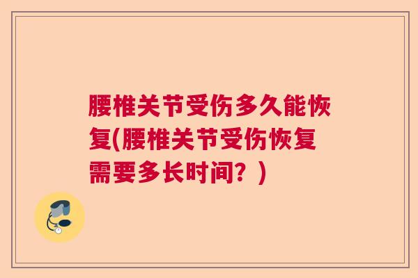 腰椎关节受伤多久能恢复(腰椎关节受伤恢复需要多长时间？)