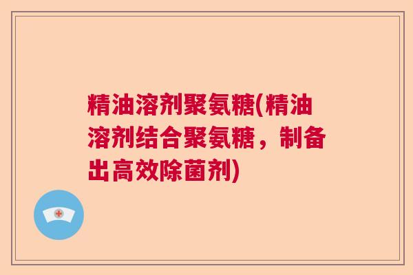 精油溶剂聚氨糖(精油溶剂结合聚氨糖,制备出高效除菌剂)