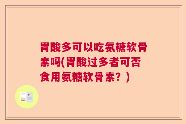 胃酸多可以吃氨糖软骨素吗(胃酸过多者可否食用氨糖软骨素?)