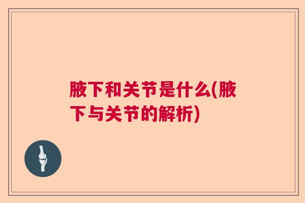 腋下和关节是什么(腋下与关节的解析) 腋下和关节是什么(腋下与关节的解析)