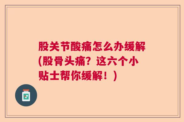 股关节酸痛怎么办缓解(股骨头痛?这六个小贴士帮你缓解!)