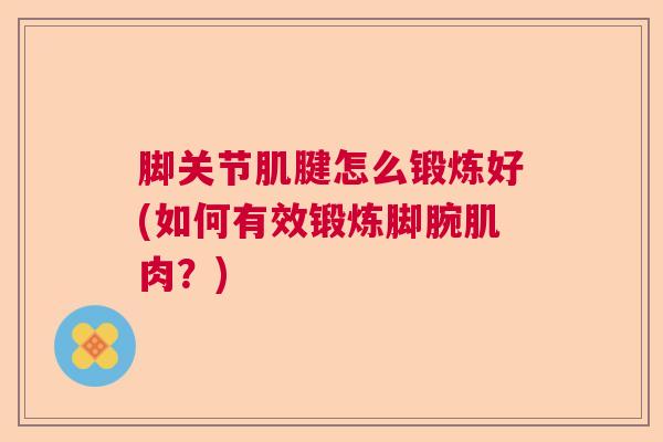 脚关节肌腱怎么锻炼好(如何有效锻炼脚腕肌肉?)