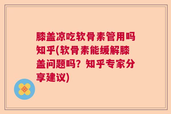 膝盖凉吃软骨素管用吗知乎(软骨素能缓解膝盖问题吗?知乎专家分享建议)