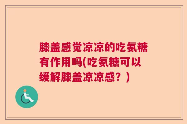 膝盖感觉凉凉的吃氨糖有作用吗(吃氨糖可以缓解膝盖凉凉感？)
