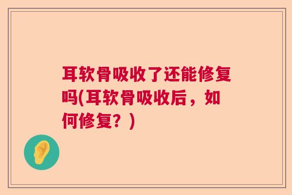 耳软骨吸收了还能修复吗(耳软骨吸收后，如何修复？)