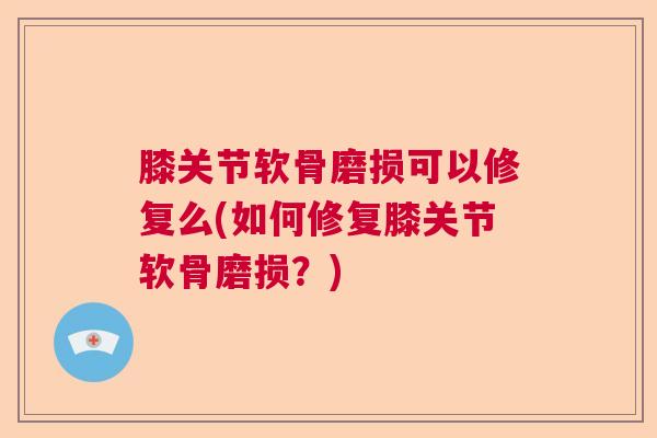 膝关节软骨磨损可以修复么(如何修复膝关节软骨磨损?) 膝关节软骨磨损可以修复么(如何修复膝关节软骨磨损?)
