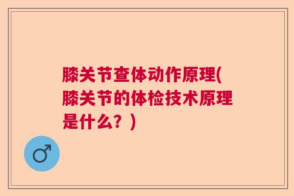 膝关节查体动作原理(膝关节的体检技术原理是什么？)
