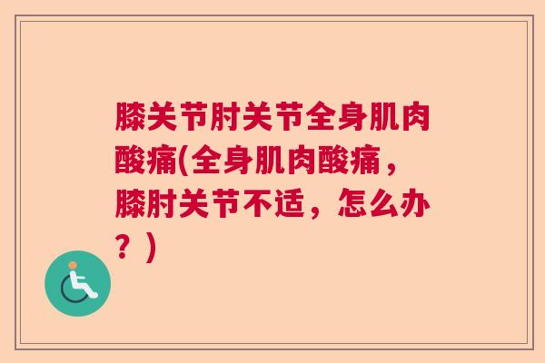 膝关节肘关节全身肌肉酸痛(全身肌肉酸痛,膝肘关节不适,怎么办?) 膝关节肘关节全身肌肉酸痛(全身肌肉酸痛,膝肘关节不适,怎么办?)