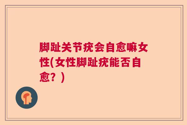 脚趾关节疣会自愈嘛女性(女性脚趾疣能否自愈?)