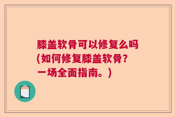 膝盖软骨可以修复么吗(如何修复膝盖软骨?一场全面指南。)