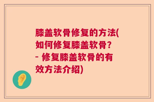 膝盖软骨修复的方法(如何修复膝盖软骨? - 修复膝盖软骨的有效方法介绍)