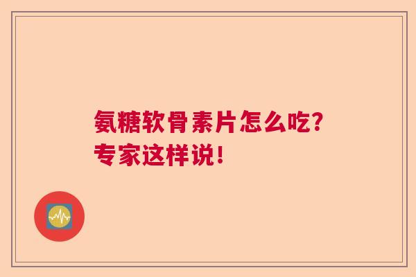 氨糖软骨素片怎么吃?专家这样说!