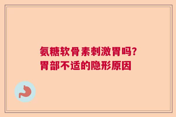 氨糖软骨素刺激胃吗?胃部不适的隐形原因