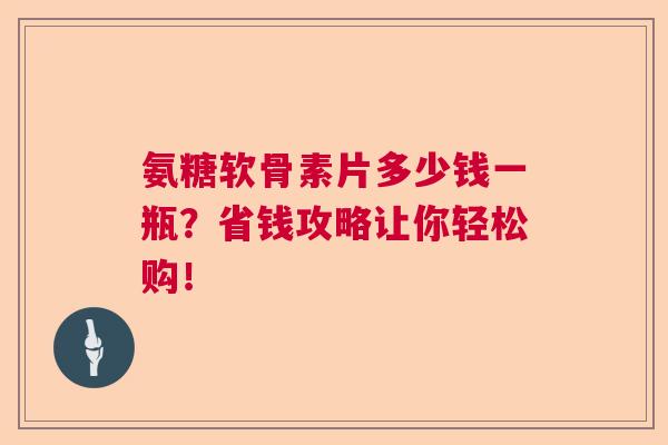 氨糖软骨素片多少钱一瓶?省钱攻略让你轻松购!