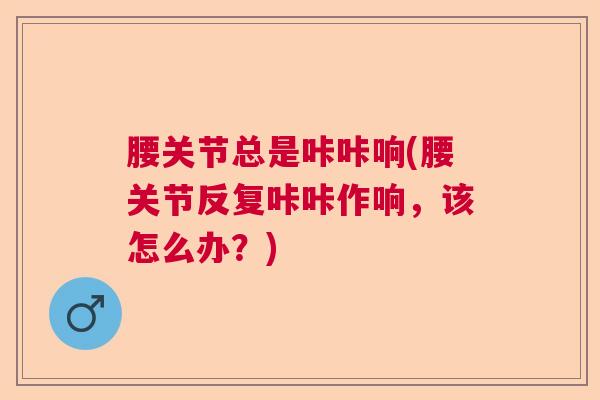 腰关节总是咔咔响(腰关节反复咔咔作响,该怎么办?) 腰关节总是咔咔响(腰关节反复咔咔作响,该怎么办?)