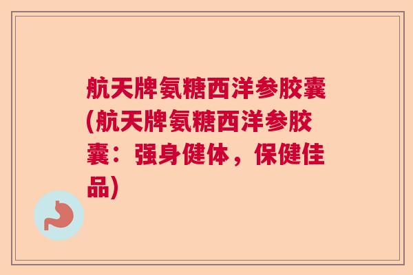 航天牌氨糖西洋参胶囊(航天牌氨糖西洋参胶囊:强身健体,保健佳品)