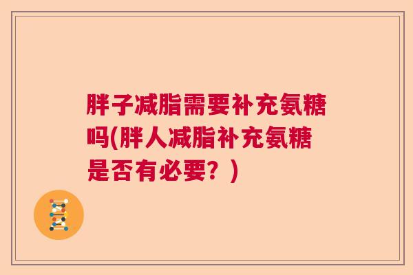 胖子减脂需要补充氨糖吗(胖人减脂补充氨糖是否有必要?) 胖子减脂需要补充氨糖吗(胖人减脂补充氨糖是否有必要?)
