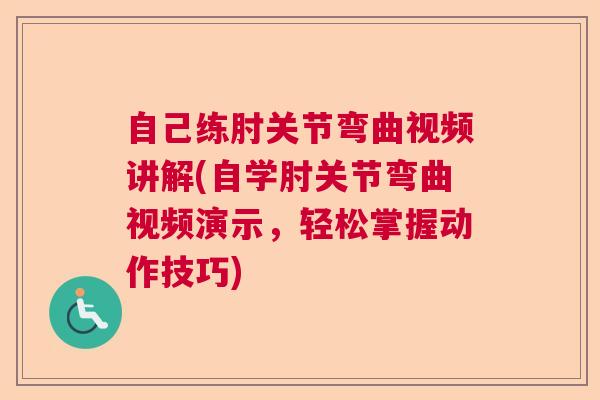 自己练肘关节弯曲视频讲解(自学肘关节弯曲视频演示，轻松掌握动作技巧)