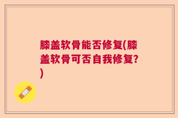 膝盖软骨能否修复(膝盖软骨可否自我修复？)