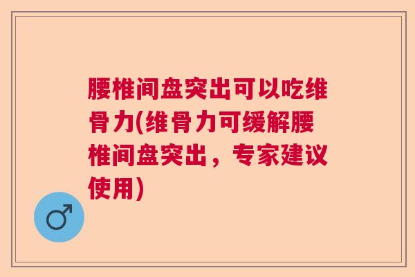 腰椎间盘突出可以吃维骨力(维骨力可缓解腰椎间盘突出,专家建议使用)
