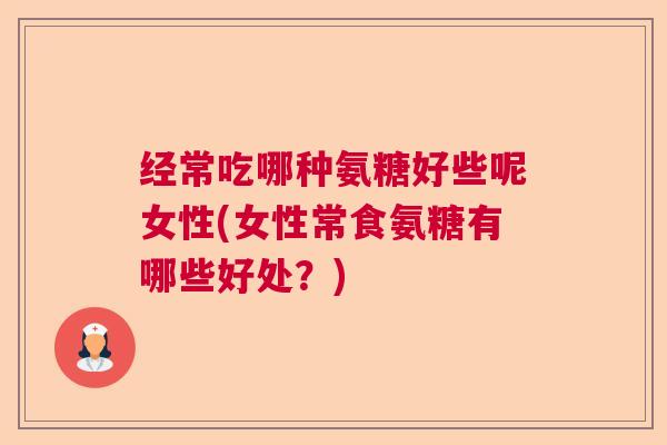 经常吃哪种氨糖好些呢女性(女性常食氨糖有哪些好处？)