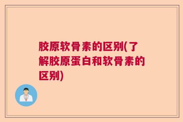 胶原软骨素的区别(了解胶原蛋白和软骨素的区别)