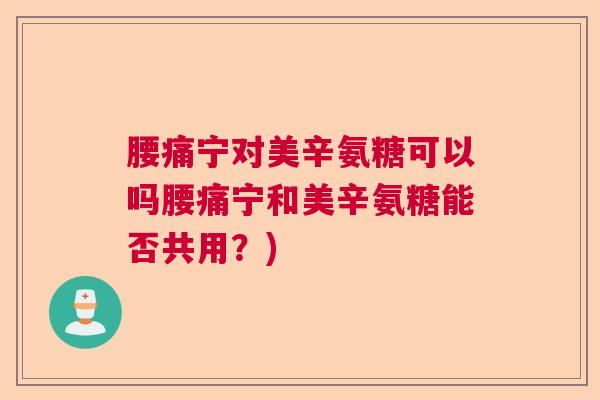 腰痛宁对美辛氨糖可以吗腰痛宁和美辛氨糖能否共用？)