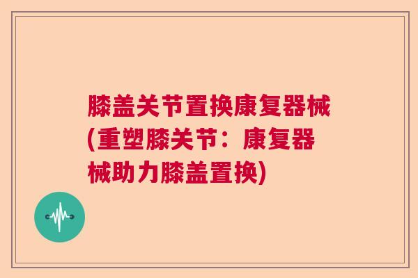 膝盖关节置换康复器械(重塑膝关节：康复器械助力膝盖置换)