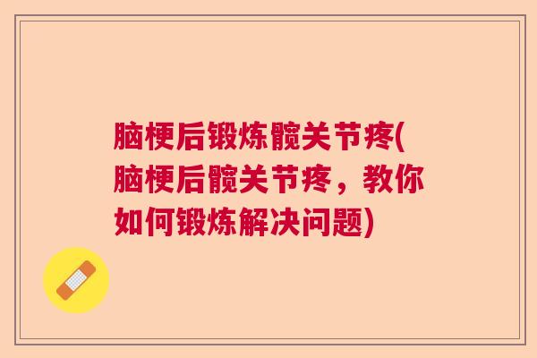 脑梗后锻炼髋关节疼(脑梗后髋关节疼，教你如何锻炼解决问题)