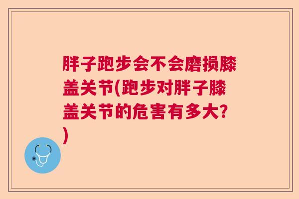 胖子跑步会不会磨损膝盖关节(跑步对胖子膝盖关节的危害有多大？)