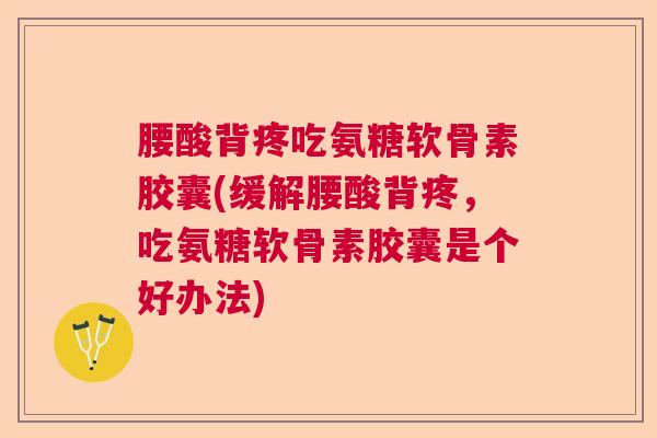 腰酸背疼吃氨糖软骨素胶囊(缓解腰酸背疼，吃氨糖软骨素胶囊是个好办法)