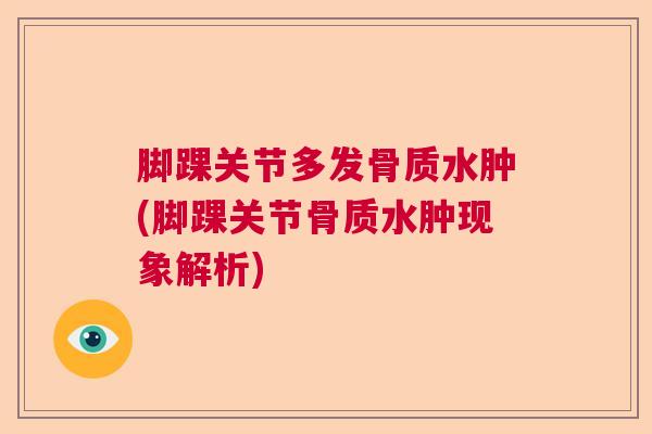 脚踝关节多发骨质水肿(脚踝关节骨质水肿现象解析)