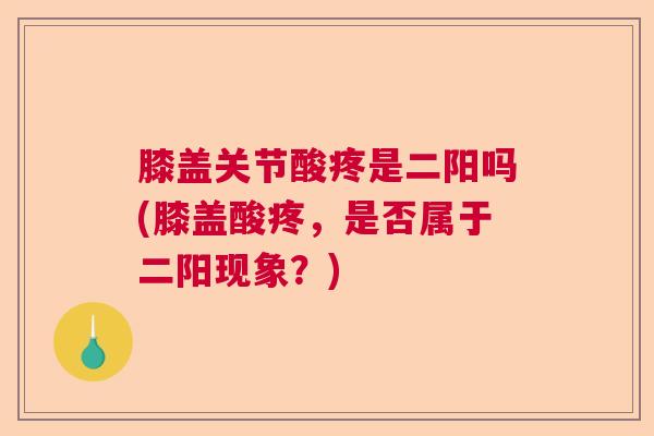 膝盖关节酸疼是二阳吗(膝盖酸疼,是否属于二阳现象?) 膝盖关节酸疼是二阳吗(膝盖酸疼,是否属于二阳现象?)