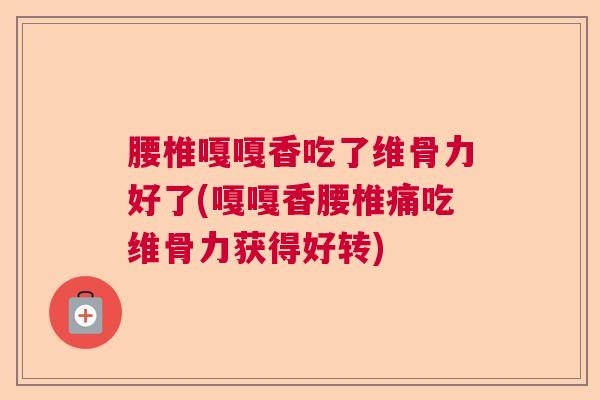 腰椎嘎嘎香吃了维骨力好了(嘎嘎香腰椎痛吃维骨力获得好转)