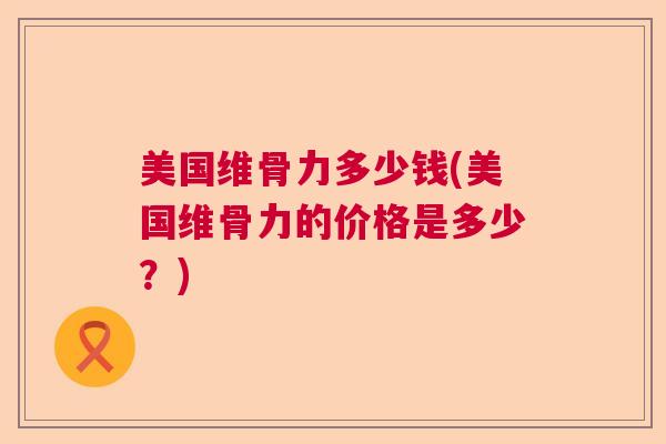 美国维骨力多少钱(美国维骨力的价格是多少?)
