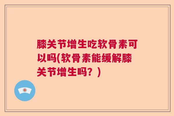 膝关节增生吃软骨素可以吗(软骨素能缓解膝关节增生吗？)