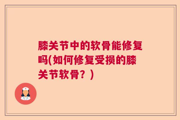 膝关节中的软骨能修复吗(如何修复受损的膝关节软骨?)