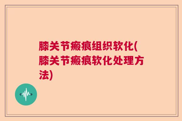 膝关节瘢痕组织软化(膝关节瘢痕软化处理方法)