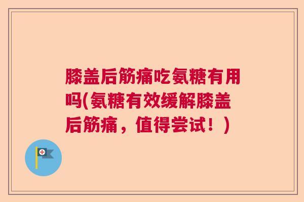 膝盖后筋痛吃氨糖有用吗(氨糖有效缓解膝盖后筋痛,值得尝试!)
