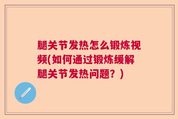 腿关节发热怎么锻炼视频(如何通过锻炼缓解腿关节发热问题?) 腿关节发热怎么锻炼视频(如何通过锻炼缓解腿关节发热问题?)