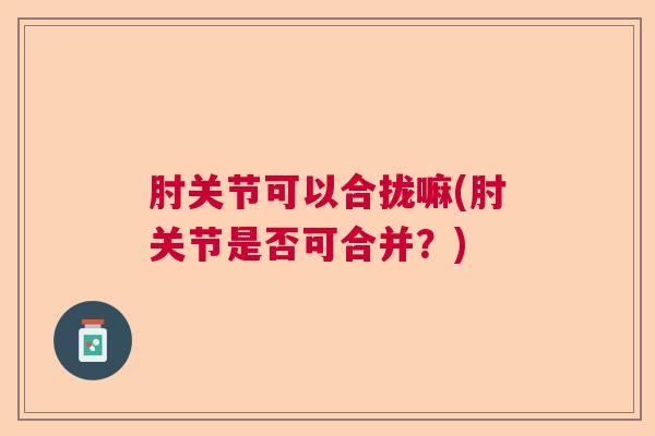 肘关节可以合拢嘛(肘关节是否可合并?)