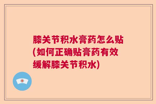 膝关节积水膏药怎么贴(如何正确贴膏药有效缓解膝关节积水) 膝关节积水膏药怎么贴(如何正确贴膏药有效缓解膝关节积水)