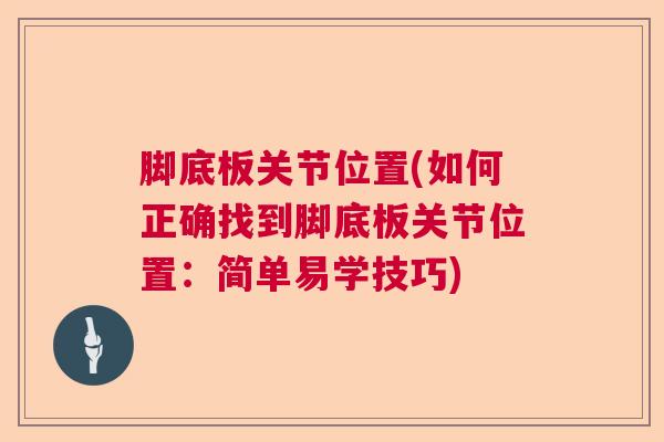 脚底板关节位置(如何正确找到脚底板关节位置:简单易学技巧) 脚底板关节位置(如何正确找到脚底板关节位置:简单易学技巧)