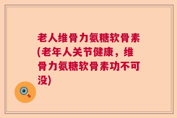 老人维骨力氨糖软骨素(老年人关节健康，维骨力氨糖软骨素功不可没)