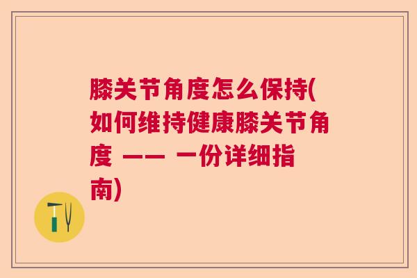 膝关节角度怎么保持(如何维持健康膝关节角度 —— 一份详细指南)